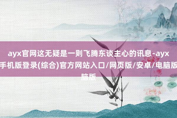 ayx官网这无疑是一则飞腾东谈主心的讯息-ayx手机版登录(综合)官方网站入口/网页版/安卓/电脑版