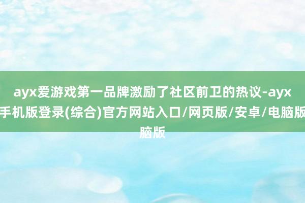 ayx爱游戏第一品牌激励了社区前卫的热议-ayx手机版登录(综合)官方网站入口/网页版/安卓/电脑版