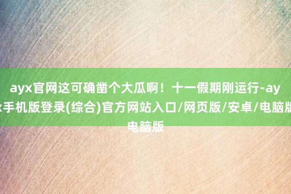 ayx官网这可确凿个大瓜啊！十一假期刚运行-ayx手机版登录(综合)官方网站入口/网页版/安卓/电脑版