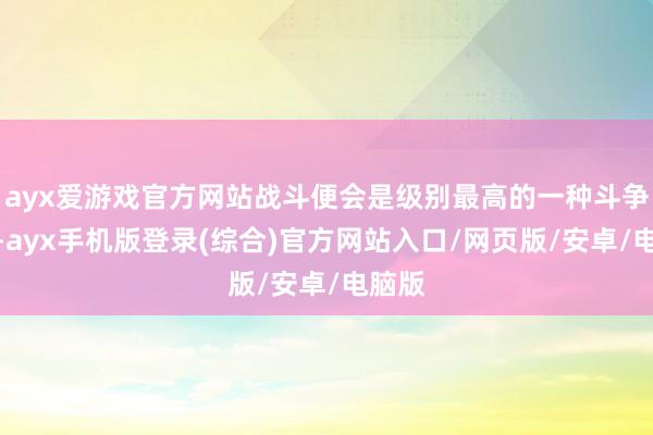 ayx爱游戏官方网站战斗便会是级别最高的一种斗争神志-ayx手机版登录(综合)官方网站入口/网页版/安卓/电脑版