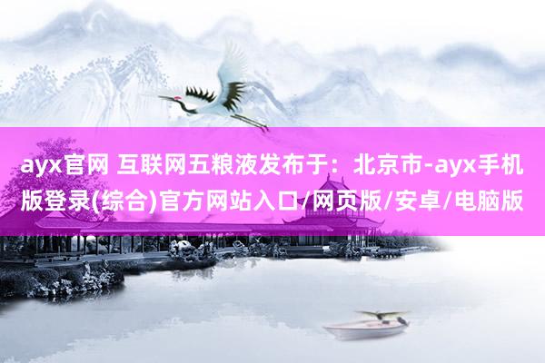 ayx官网 互联网五粮液发布于：北京市-ayx手机版登录(综合)官方网站入口/网页版/安卓/电脑版