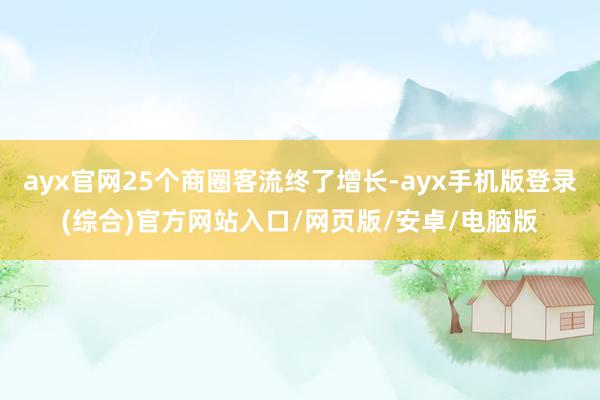 ayx官网25个商圈客流终了增长-ayx手机版登录(综合)官方网站入口/网页版/安卓/电脑版