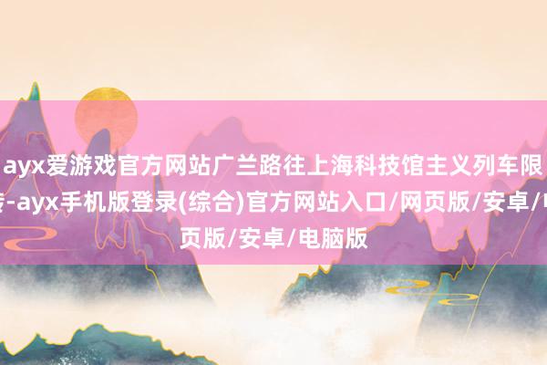 ayx爱游戏官方网站广兰路往上海科技馆主义列车限速运转-ayx手机版登录(综合)官方网站入口/网页版/安卓/电脑版