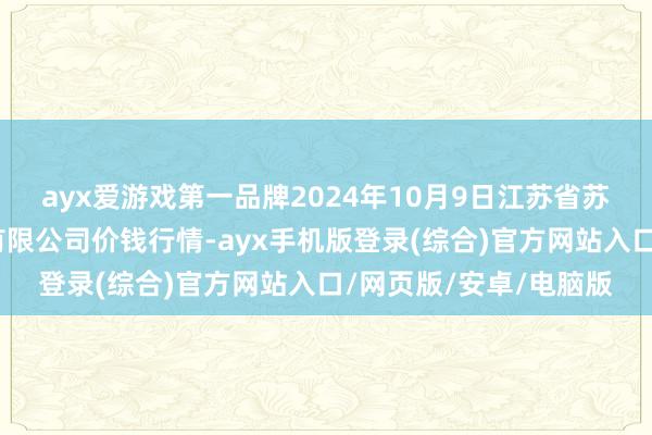 ayx爱游戏第一品牌2024年10月9日江苏省苏中农副家具来去中心有限公司价钱行情-ayx手机版登录(综合)官方网站入口/网页版/安卓/电脑版