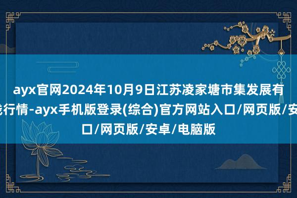 ayx官网2024年10月9日江苏凌家塘市集发展有限公司价钱行情-ayx手机版登录(综合)官方网站入口/网页版/安卓/电脑版