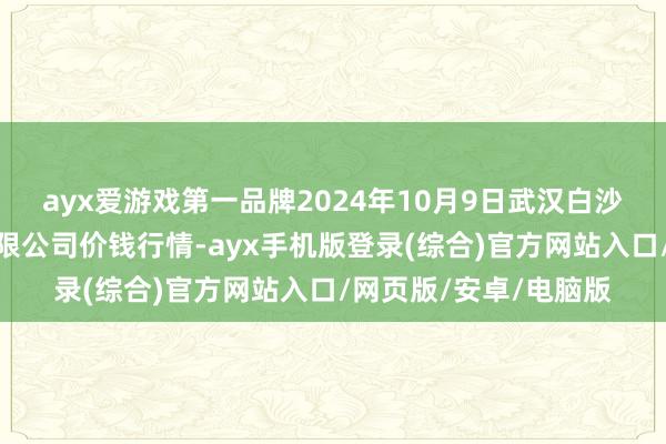 ayx爱游戏第一品牌2024年10月9日武汉白沙洲农副产物大商场有限公司价钱行情-ayx手机版登录(综合)官方网站入口/网页版/安卓/电脑版