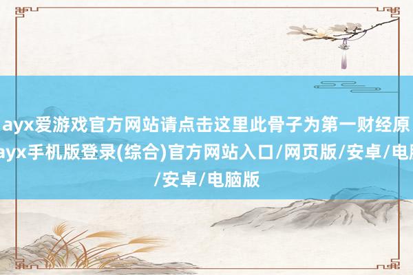 ayx爱游戏官方网站请点击这里此骨子为第一财经原创-ayx手机版登录(综合)官方网站入口/网页版/安卓/电脑版