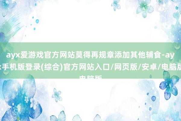 ayx爱游戏官方网站莫得再规章添加其他辅食-ayx手机版登录(综合)官方网站入口/网页版/安卓/电脑版