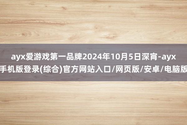 ayx爱游戏第一品牌2024年10月5日深宵-ayx手机版登录(综合)官方网站入口/网页版/安卓/电脑版