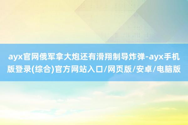 ayx官网俄军拿大炮还有滑翔制导炸弹-ayx手机版登录(综合)官方网站入口/网页版/安卓/电脑版