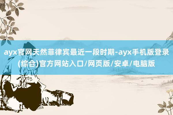 ayx官网天然菲律宾最近一段时期-ayx手机版登录(综合)官方网站入口/网页版/安卓/电脑版