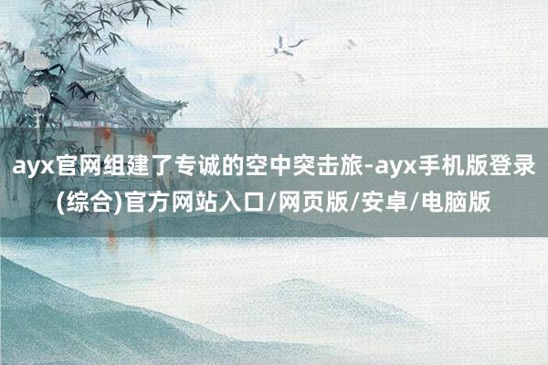 ayx官网组建了专诚的空中突击旅-ayx手机版登录(综合)官方网站入口/网页版/安卓/电脑版