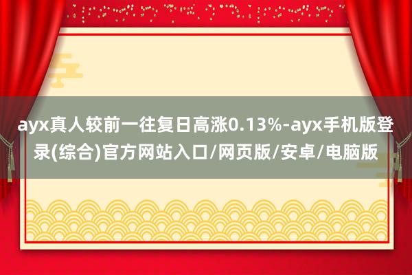 ayx真人较前一往复日高涨0.13%-ayx手机版登录(综合)官方网站入口/网页版/安卓/电脑版