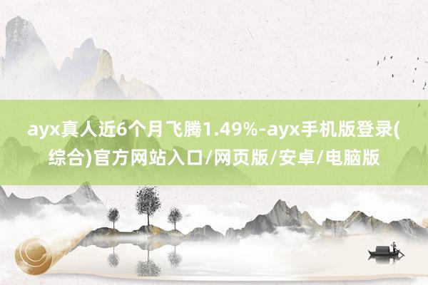 ayx真人近6个月飞腾1.49%-ayx手机版登录(综合)官方网站入口/网页版/安卓/电脑版