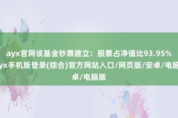 ayx官网该基金钞票建立：股票占净值比93.95%-ayx手机版登录(综合)官方网站入口/网页版/安卓/电脑版