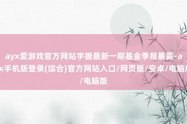 ayx爱游戏官方网站字据最新一期基金季报暴露-ayx手机版登录(综合)官方网站入口/网页版/安卓/电脑版