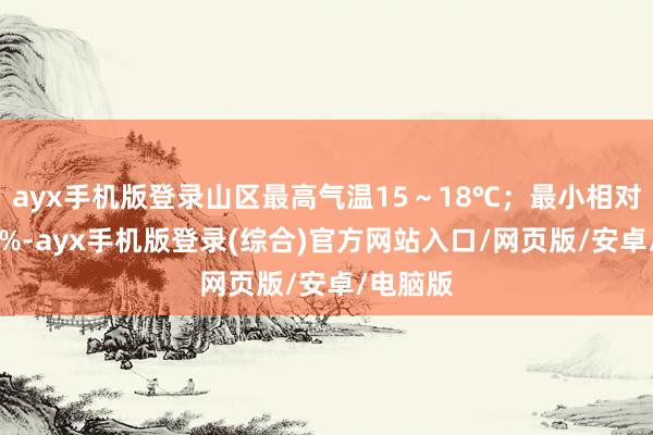 ayx手机版登录山区最高气温15～18℃；最小相对湿度60%-ayx手机版登录(综合)官方网站入口/网页版/安卓/电脑版