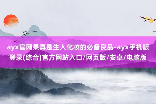 ayx官网果真是生人化妆的必备良品-ayx手机版登录(综合)官方网站入口/网页版/安卓/电脑版