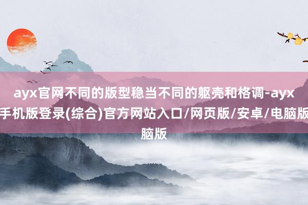 ayx官网不同的版型稳当不同的躯壳和格调-ayx手机版登录(综合)官方网站入口/网页版/安卓/电脑版