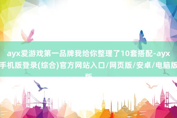 ayx爱游戏第一品牌我给你整理了10套搭配-ayx手机版登录(综合)官方网站入口/网页版/安卓/电脑版