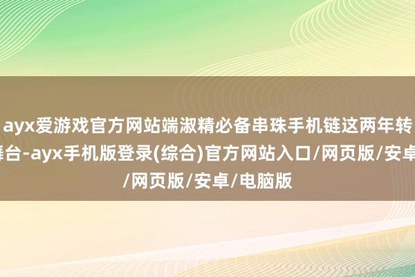 ayx爱游戏官方网站端淑精必备串珠手机链这两年转头前锋舞台-ayx手机版登录(综合)官方网站入口/网页版/安卓/电脑版