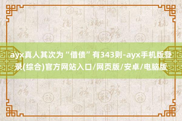 ayx真人其次为“借债”有343则-ayx手机版登录(综合)官方网站入口/网页版/安卓/电脑版