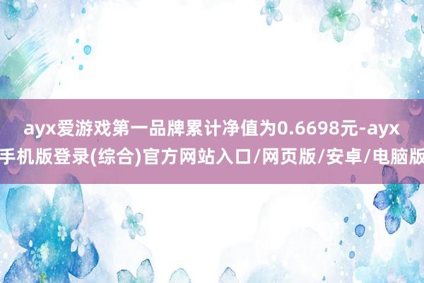 ayx爱游戏第一品牌累计净值为0.6698元-ayx手机版登录(综合)官方网站入口/网页版/安卓/电脑版