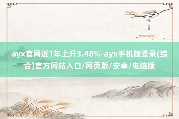 ayx官网近1年上升3.48%-ayx手机版登录(综合)官方网站入口/网页版/安卓/电脑版