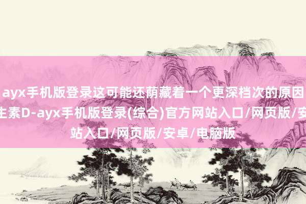 ayx手机版登录这可能还荫藏着一个更深档次的原因——枯竭维生素D-ayx手机版登录(综合)官方网站入口/网页版/安卓/电脑版