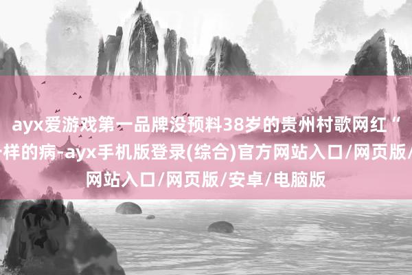 ayx爱游戏第一品牌没预料38岁的贵州村歌网红“佳乐”也因一样的病-ayx手机版登录(综合)官方网站入口/网页版/安卓/电脑版