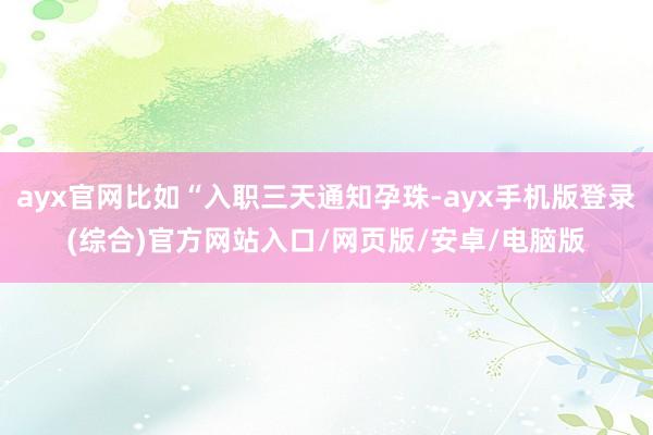 ayx官网比如“入职三天通知孕珠-ayx手机版登录(综合)官方网站入口/网页版/安卓/电脑版