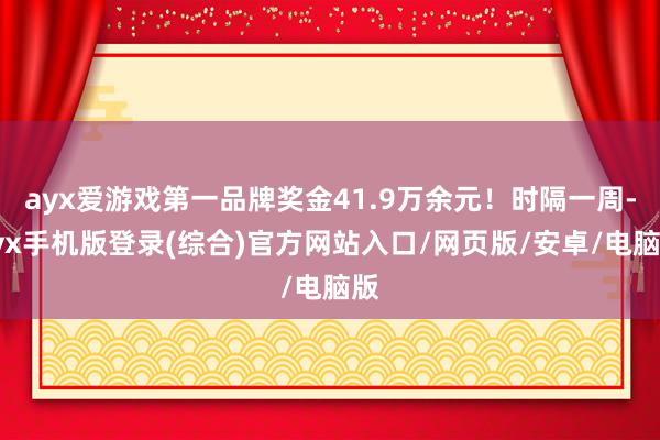 ayx爱游戏第一品牌奖金41.9万余元！时隔一周-ayx手机版登录(综合)官方网站入口/网页版/安卓/电脑版