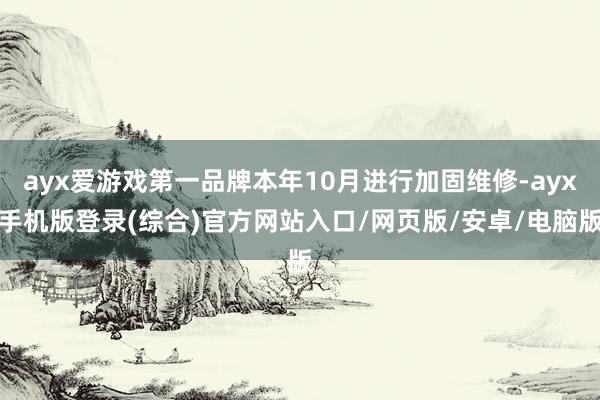 ayx爱游戏第一品牌本年10月进行加固维修-ayx手机版登录(综合)官方网站入口/网页版/安卓/电脑版