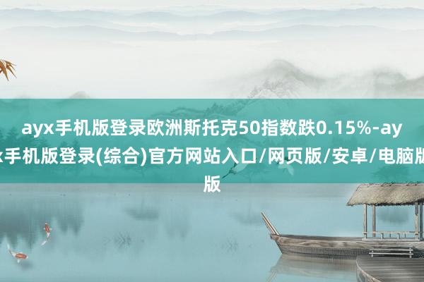 ayx手机版登录欧洲斯托克50指数跌0.15%-ayx手机版登录(综合)官方网站入口/网页版/安卓/电脑版