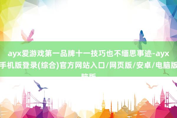 ayx爱游戏第一品牌十一技巧也不缅思事迹-ayx手机版登录(综合)官方网站入口/网页版/安卓/电脑版