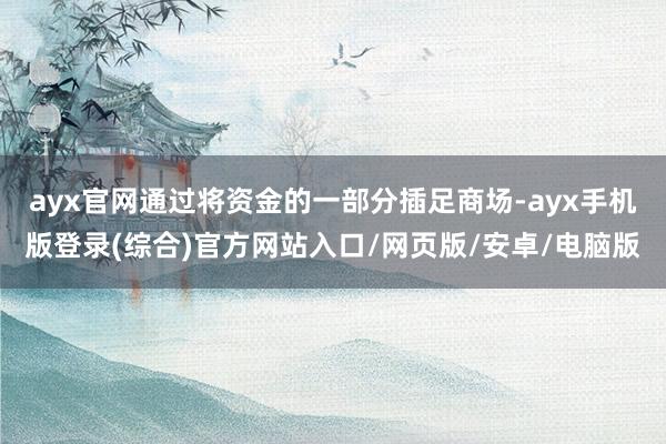 ayx官网通过将资金的一部分插足商场-ayx手机版登录(综合)官方网站入口/网页版/安卓/电脑版