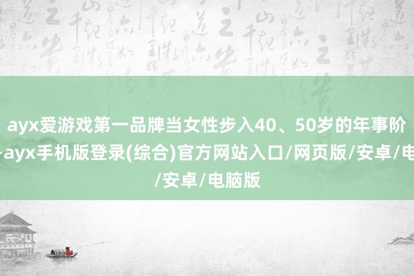 ayx爱游戏第一品牌当女性步入40、50岁的年事阶段时-ayx手机版登录(综合)官方网站入口/网页版/安卓/电脑版