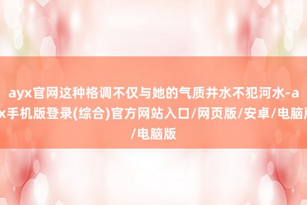 ayx官网这种格调不仅与她的气质井水不犯河水-ayx手机版登录(综合)官方网站入口/网页版/安卓/电脑版