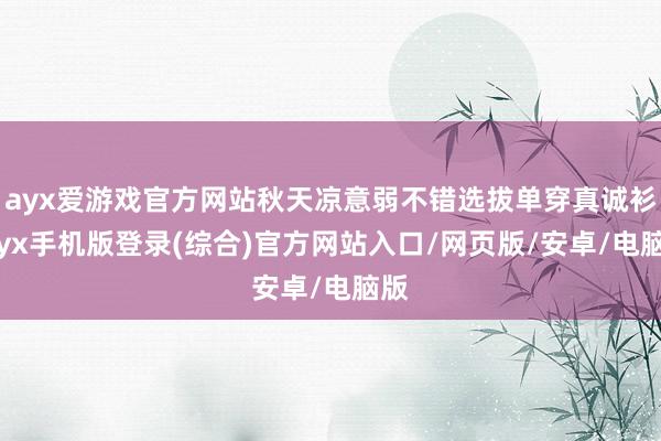 ayx爱游戏官方网站秋天凉意弱不错选拔单穿真诚衫-ayx手机版登录(综合)官方网站入口/网页版/安卓/电脑版