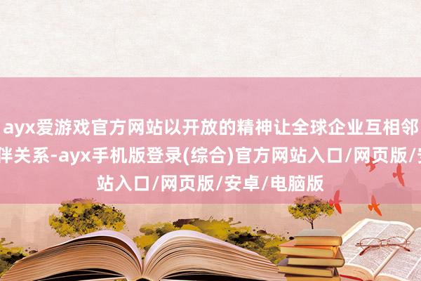 ayx爱游戏官方网站以开放的精神让全球企业互相邻接、建立伙伴关系-ayx手机版登录(综合)官方网站入口/网页版/安卓/电脑版