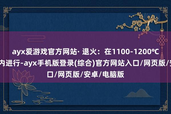 ayx爱游戏官方网站· 退火：在1100-1200℃的温度领域内进行-ayx手机版登录(综合)官方网站入口/网页版/安卓/电脑版