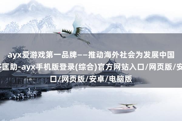 ayx爱游戏第一品牌　　——推动海外社会为发展中国度提供更多匡助-ayx手机版登录(综合)官方网站入口/网页版/安卓/电脑版